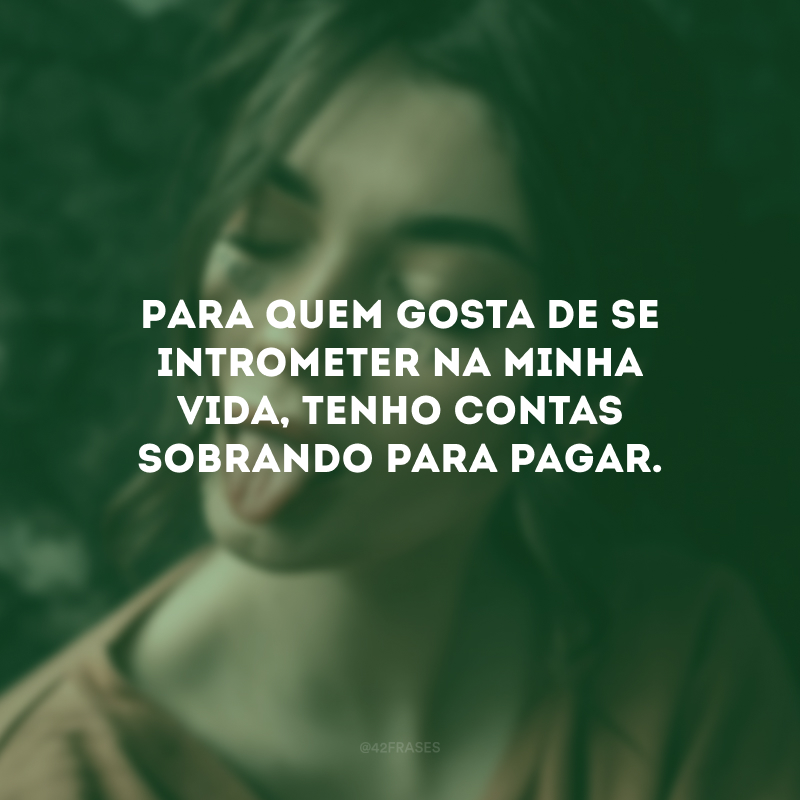 Para quem gosta de se intrometer na minha vida, tenho contas sobrando para pagar.