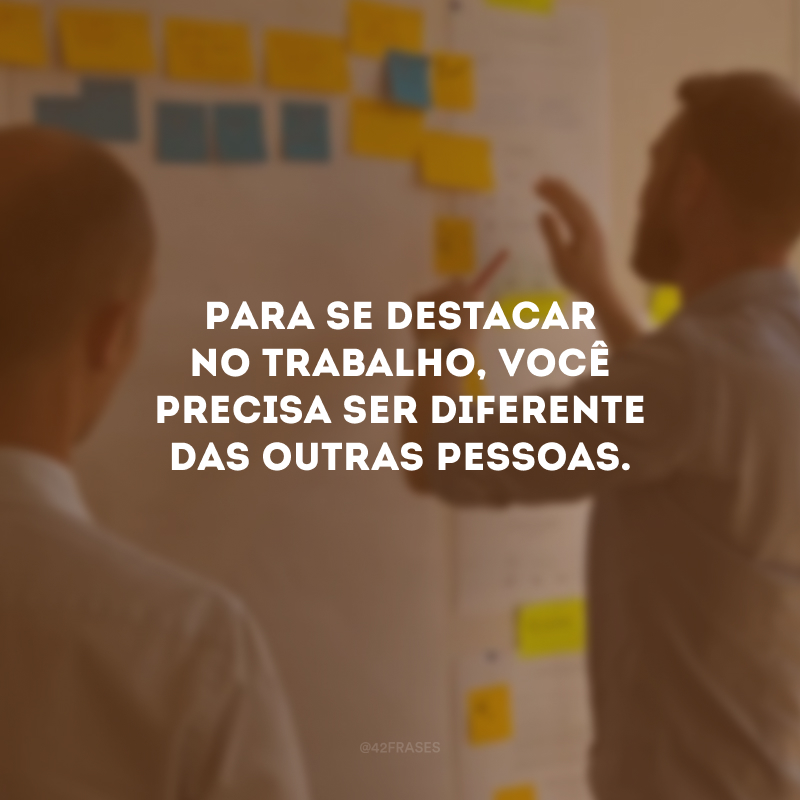 Para se destacar no trabalho, você precisa ser diferente das outras pessoas.