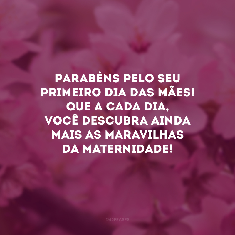 Parabéns pelo seu primeiro Dia das Mães! Que a cada dia, você descubra ainda mais as maravilhas da maternidade!