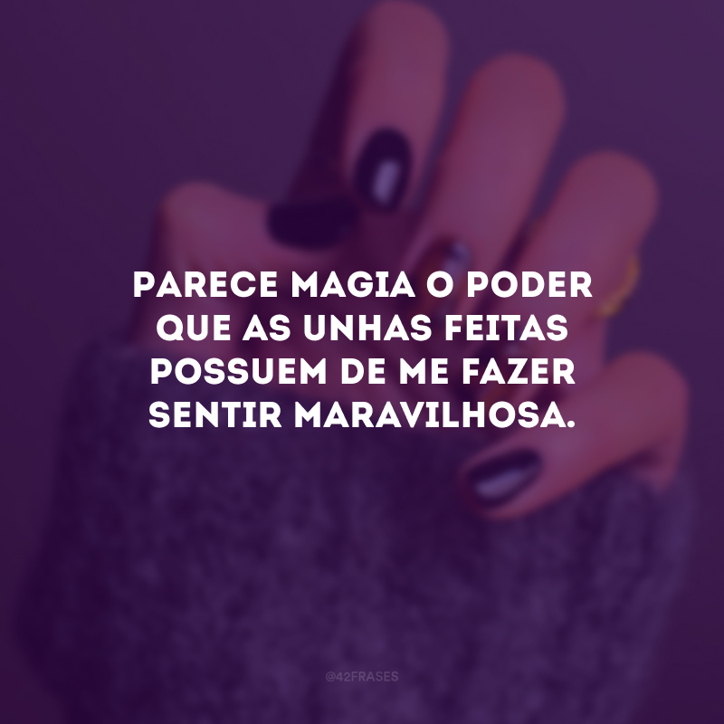 Parece magia o poder que as unhas feitas possuem de me fazer sentir maravilhosa.