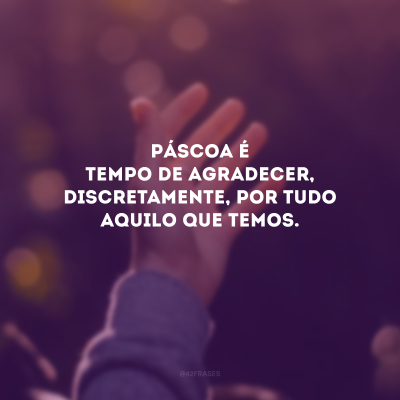 Páscoa é tempo de agradecer, discretamente, por tudo aquilo que temos. 