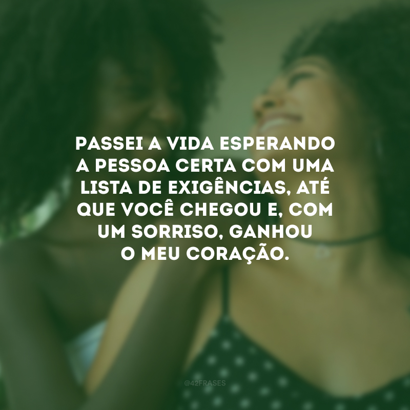 Passei a vida esperando a pessoa certa com uma lista de exigências, até que você chegou e, com um sorriso, ganhou o meu coração. 