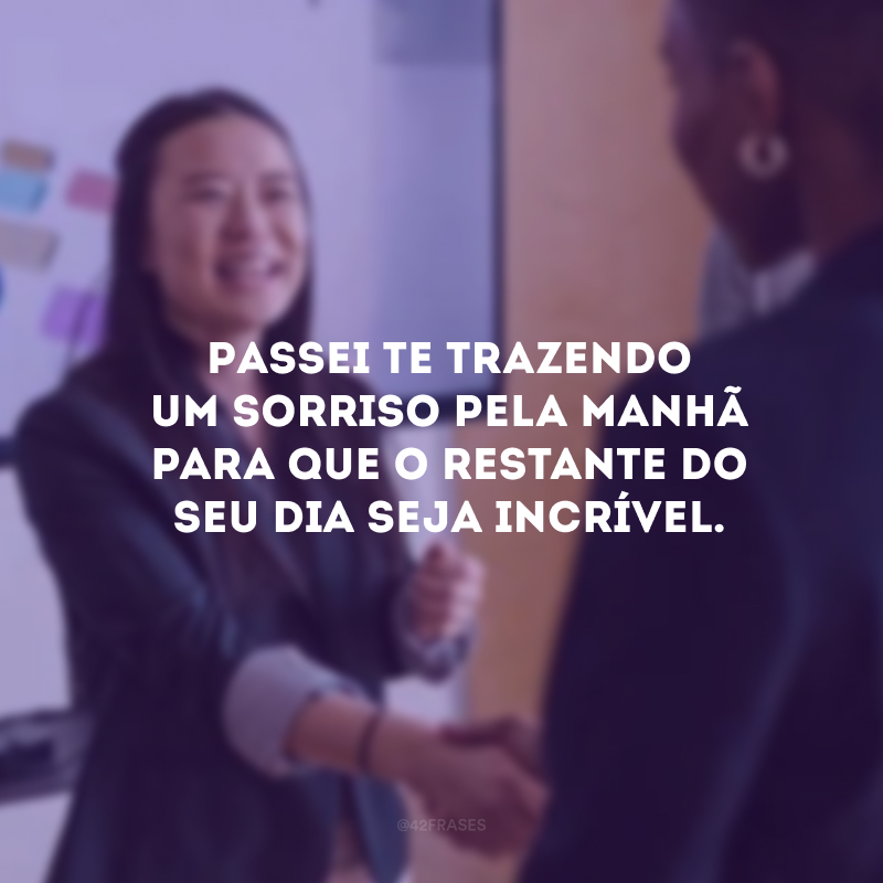 Passei te trazendo um sorriso pela manhã para que o restante do seu dia seja incrível.