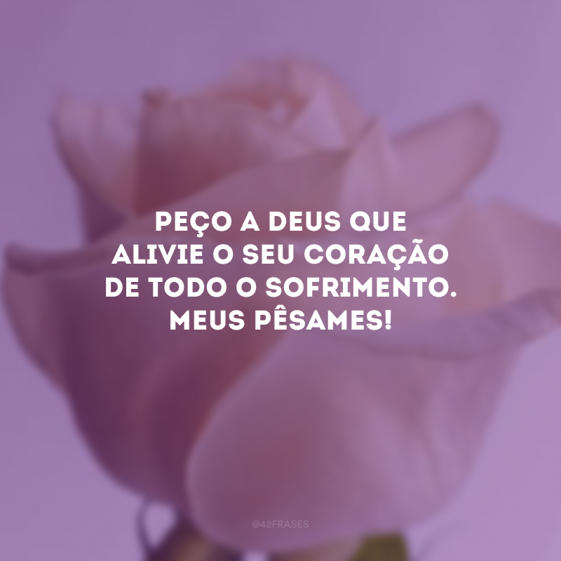 Peço a Deus que alivie o seu coração de todo o sofrimento. Meus pêsames!