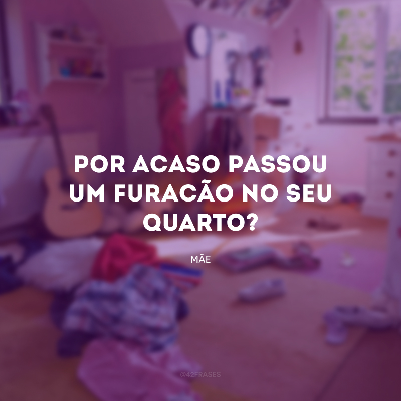 Por acaso passou um furacão no seu quarto?