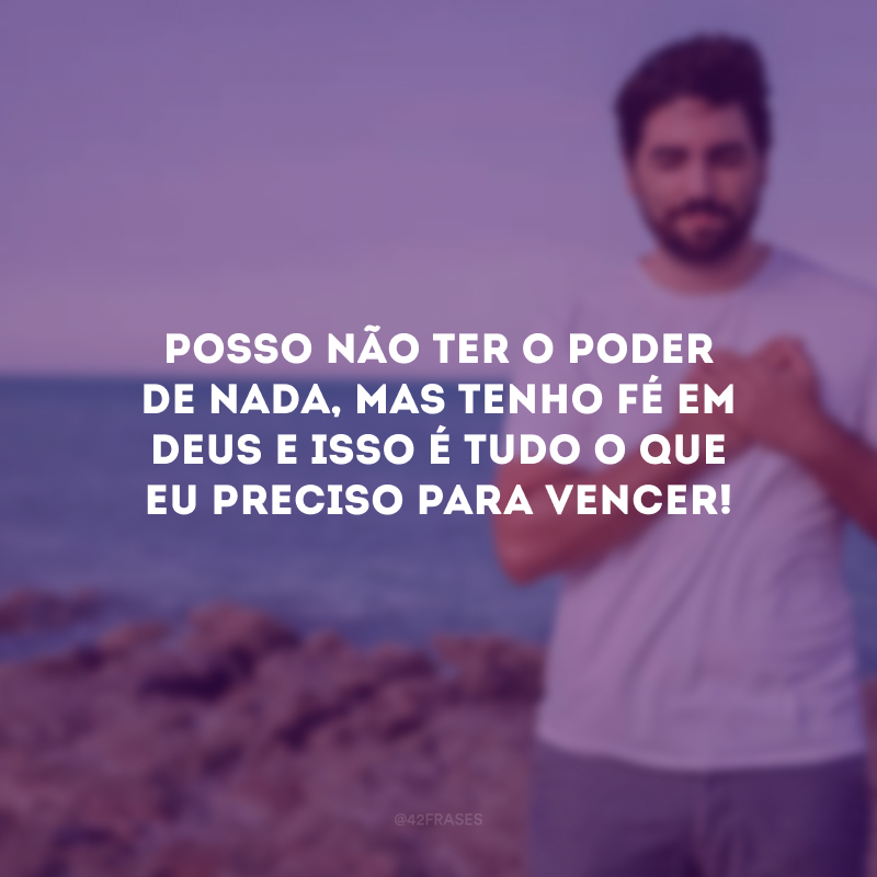 Posso não ter o poder de nada, mas tenho fé em Deus e isso é tudo o que eu preciso para vencer!