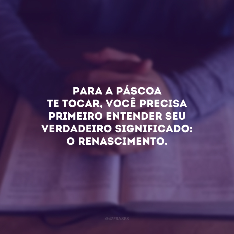 Para a Páscoa te tocar, você precisa primeiro entender seu verdadeiro significado: o renascimento.