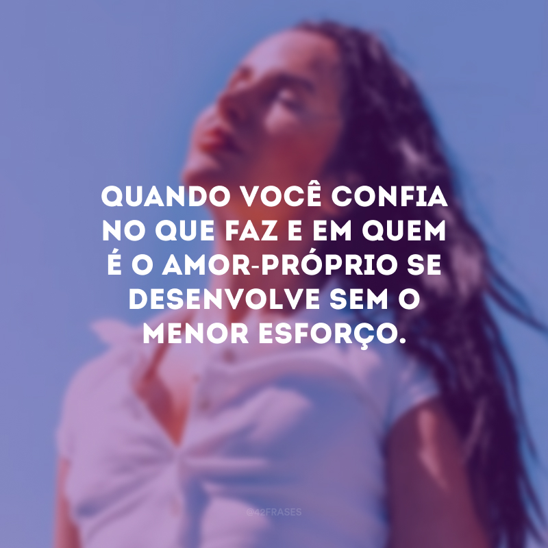 Quando você confia no que faz e em quem é o amor-próprio se desenvolve sem o menor esforço.