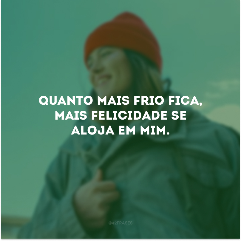 Quanto mais frio fica, mais felicidade se aloja em mim.