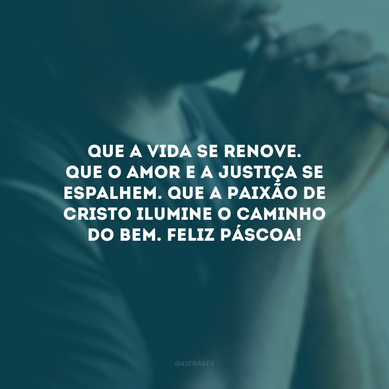 Que a vida se renove. Que o amor e a justiça se espalhem. Que a Paixão de Cristo ilumine o caminho do bem. Feliz Páscoa! 