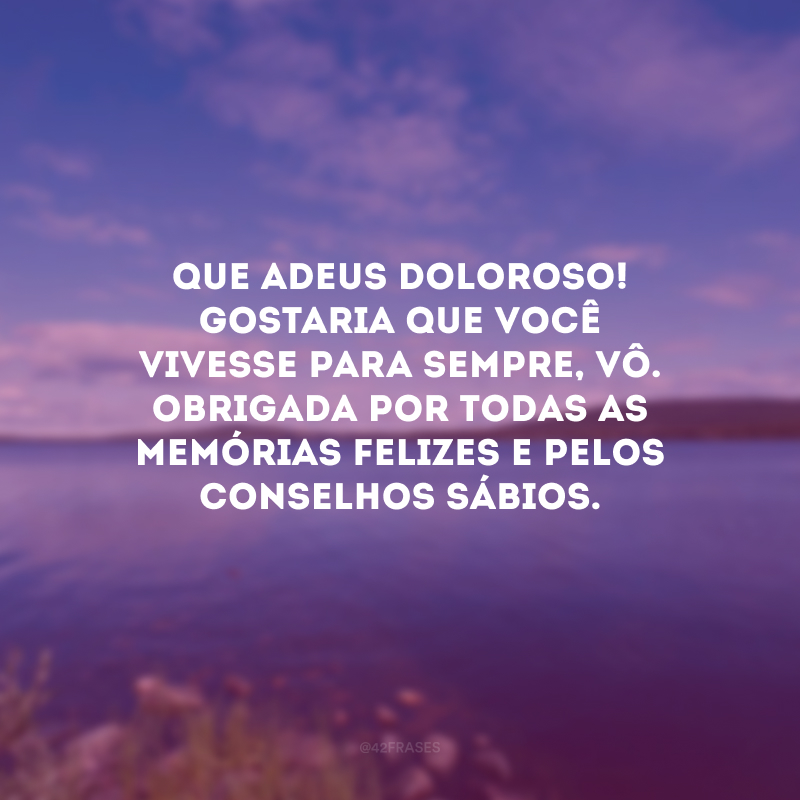 Que adeus doloroso! Gostaria que você vivesse para sempre, vô. Obrigada por todas as memórias felizes e pelos conselhos sábios.