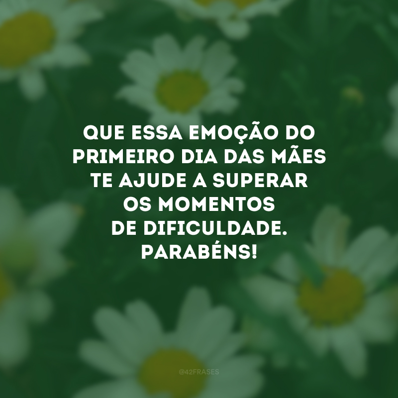 Que essa emoção do primeiro Dia das Mães te ajude a superar os momentos de dificuldade. Parabéns!