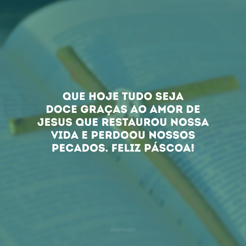 Que hoje tudo seja doce graças ao amor de Jesus que restaurou nossa vida e perdoou nossos pecados. Feliz Páscoa!