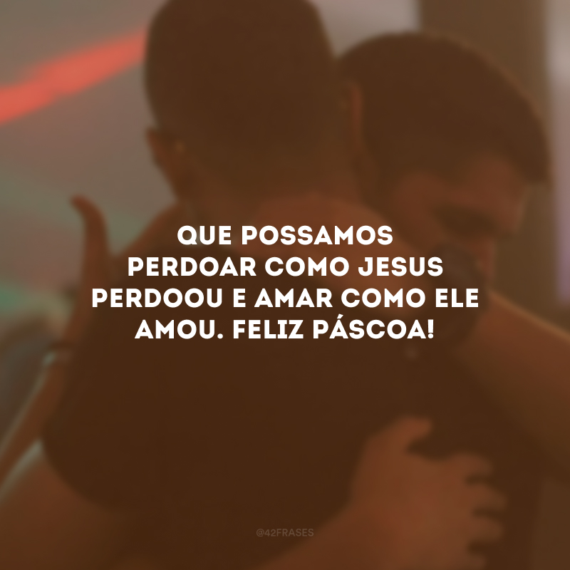 Que possamos perdoar como Jesus perdoou e amar como Ele amou. Feliz Páscoa!