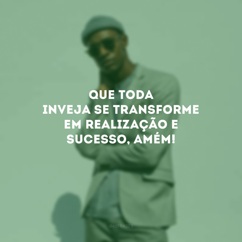 Que toda inveja se transforme em realização e sucesso, amém!