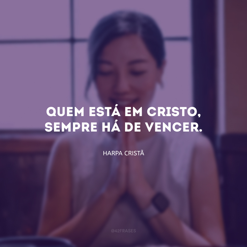 Quem está em Cristo, sempre há de vencer.