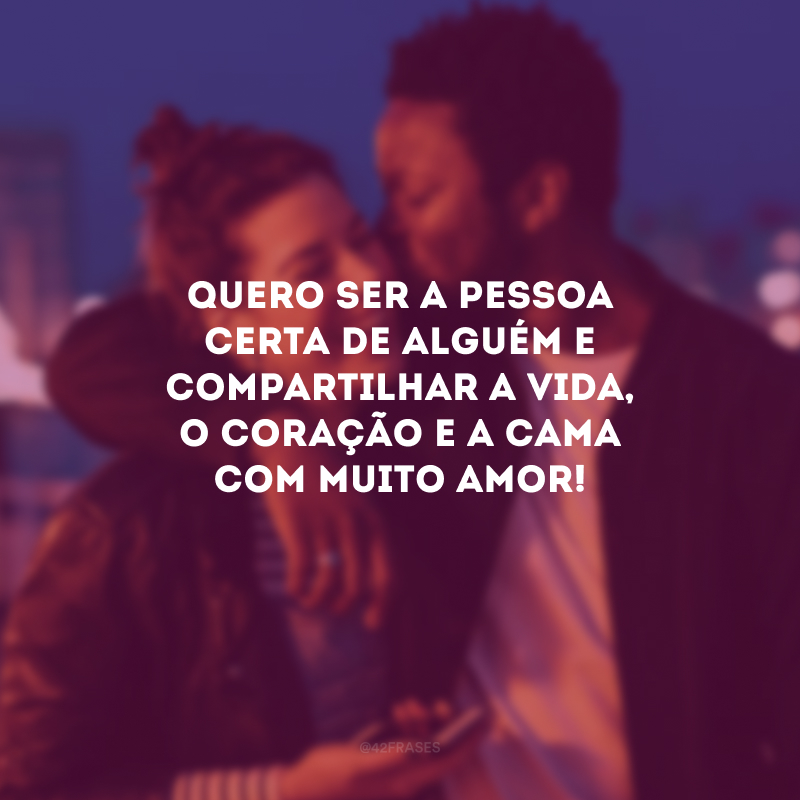 Quero ser a pessoa certa de alguém e compartilhar a vida, o coração e a cama com muito amor!