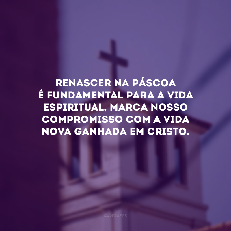 Renascer na Páscoa é fundamental para a vida espiritual, marca nosso compromisso com a vida nova ganhada em Cristo.