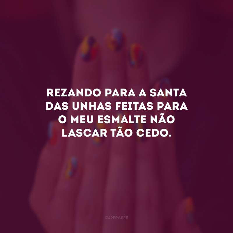 Rezando para a santa das unhas feitas para o meu esmalte não lascar tão cedo.