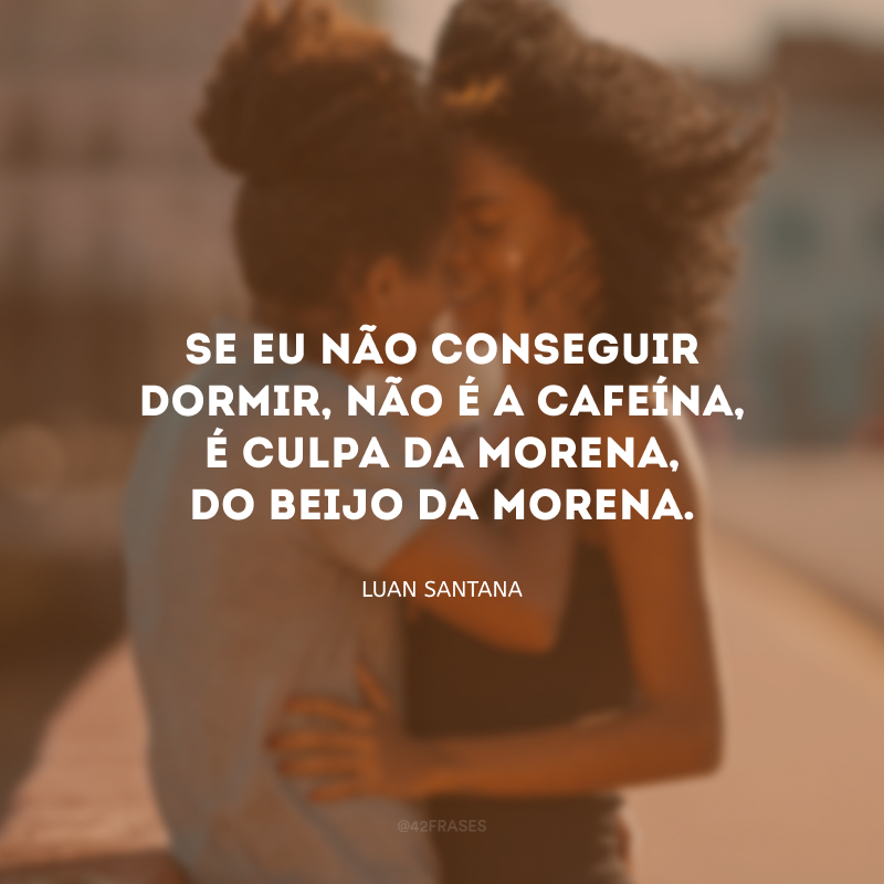 Se eu não conseguir dormir, não é a cafeína, é culpa da morena, do beijo da morena.