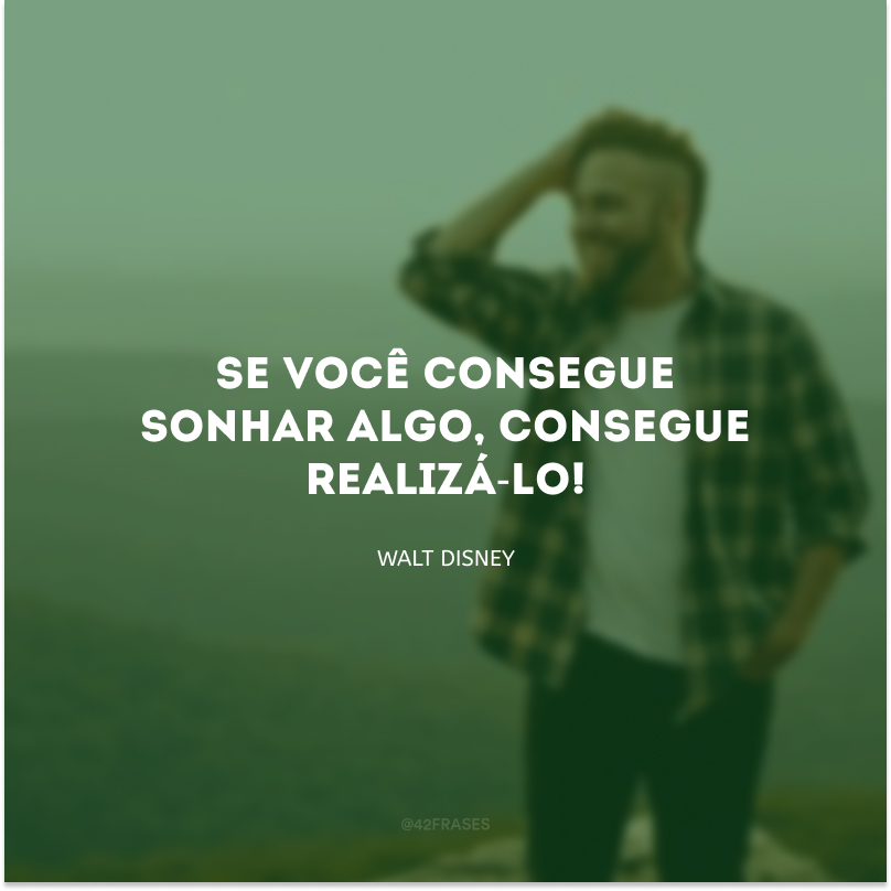 Se você consegue sonhar algo, consegue realizá-lo!