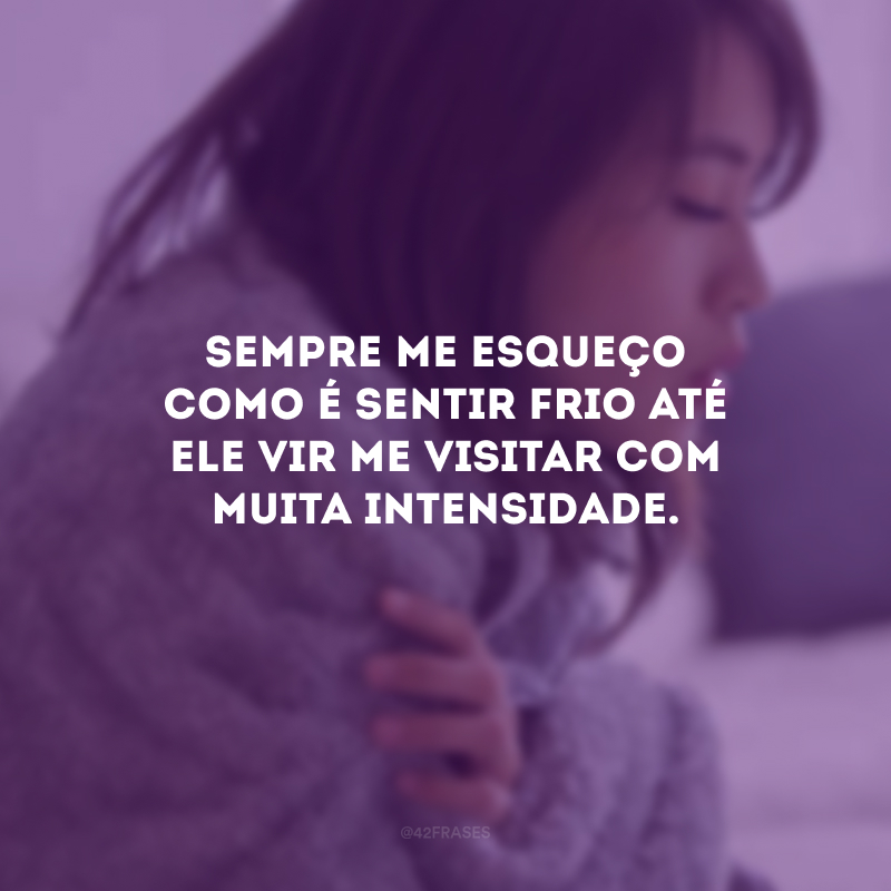 Sempre me esqueço como é sentir frio até ele vir me visitar com muita intensidade.