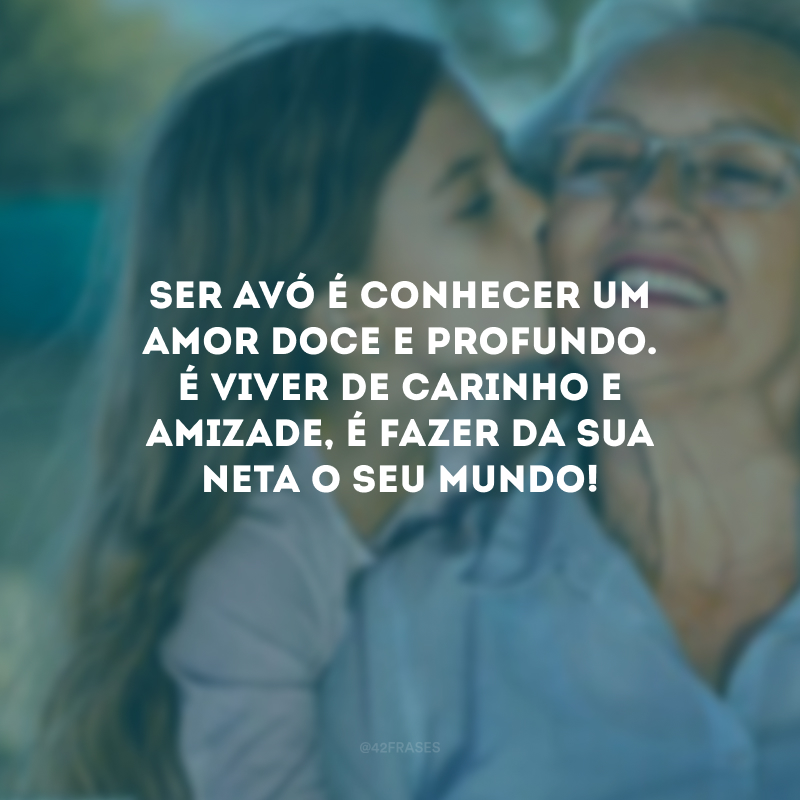 Ser avó é conhecer um amor doce e profundo. É viver de carinho e amizade, é fazer da sua neta o seu mundo! 