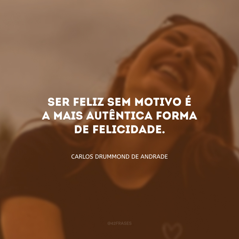 Ser feliz sem motivo é a mais autêntica forma de felicidade.