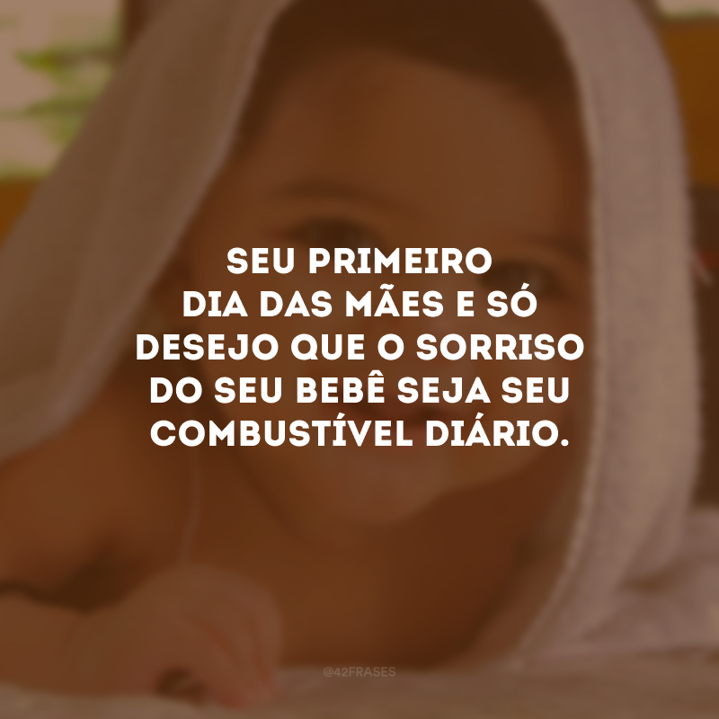 Seu primeiro Dia das Mães e só desejo que o sorriso do seu bebê seja seu combustível diário.