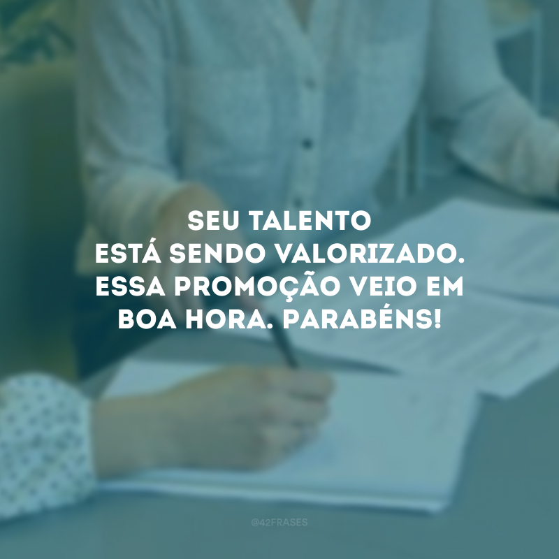 Seu talento está sendo valorizado. Essa promoção veio em boa hora. Parabéns!