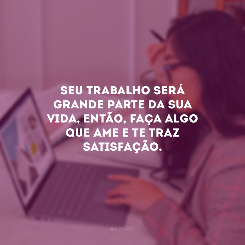 Seu trabalho será grande parte da sua vida, então, faça algo que ame e te traz satisfação.