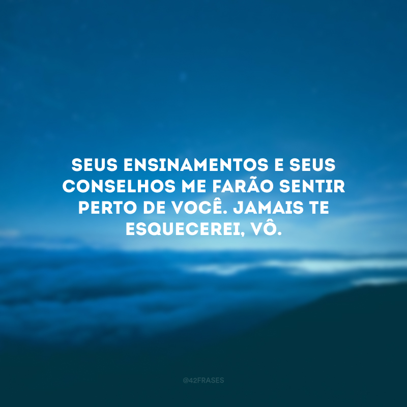 Seus ensinamentos e seus conselhos me farão sentir perto de você. Jamais te esquecerei, vô.