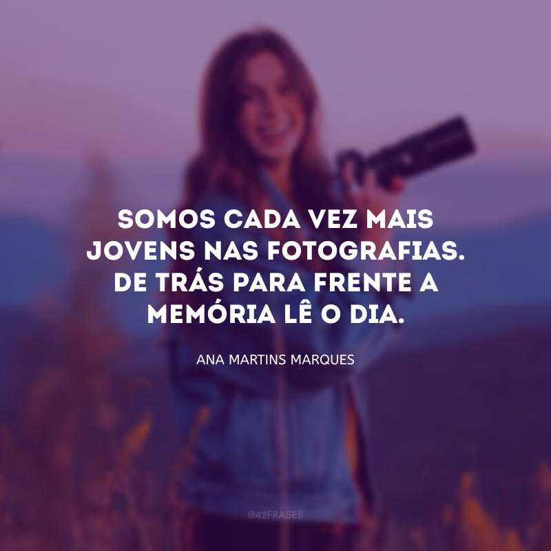 Somos cada vez mais jovens nas fotografias. De trás para frente a memória lê o dia. 