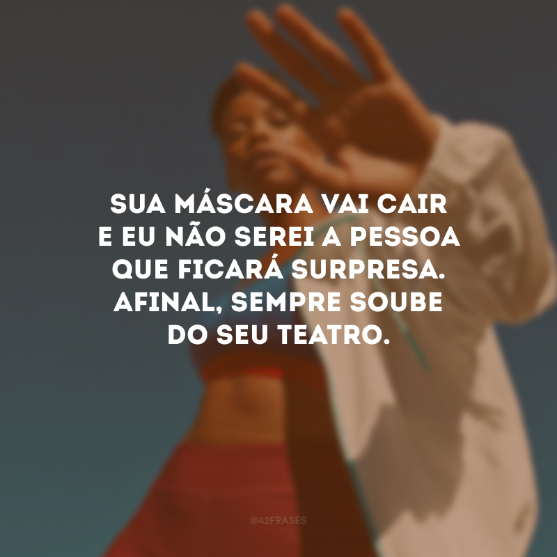 Sua máscara vai cair e eu não serei a pessoa que ficará surpresa. Afinal, sempre soube do seu teatro.