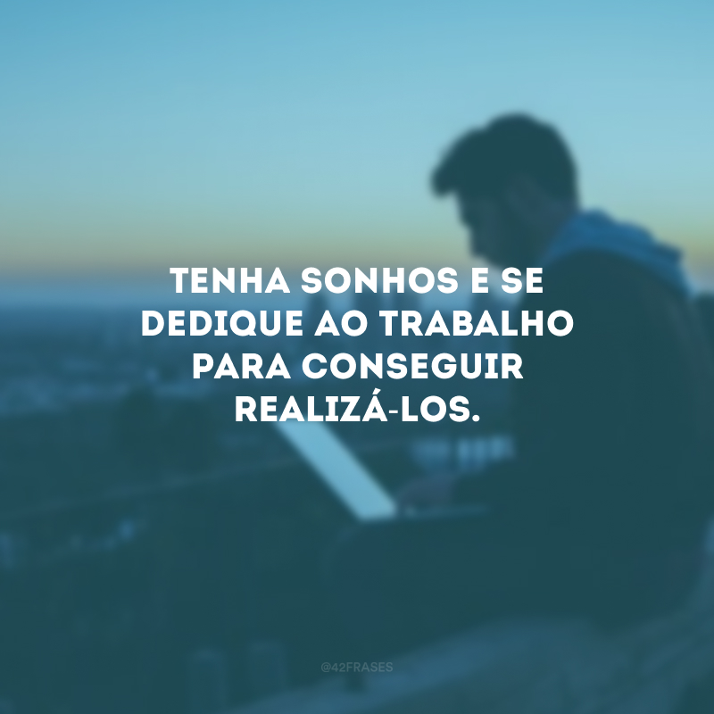 Tenha sonhos e se dedique ao trabalho para conseguir realizá-los.