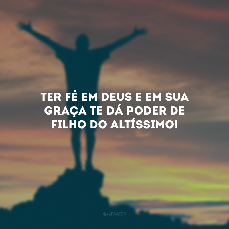 Ter fé em Deus e em Sua graça te dá poder de filho do Altíssimo!