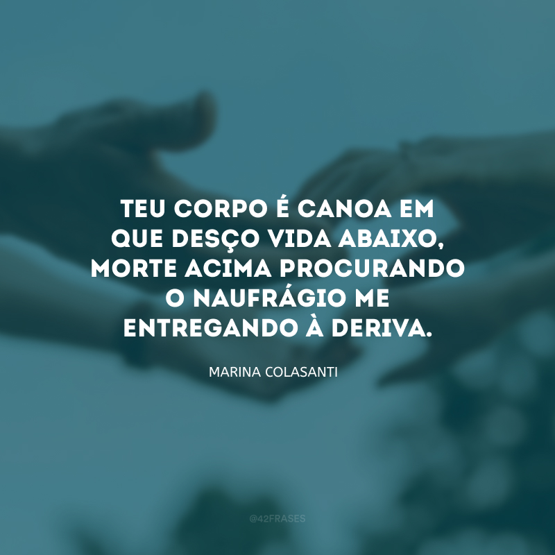 Teu corpo é canoa em que desço vida abaixo, morte acima procurando o naufrágio me entregando à deriva.