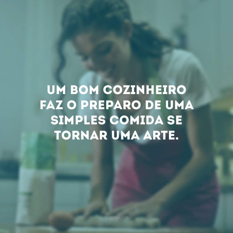 Um bom cozinheiro faz o preparo de uma simples comida se tornar uma arte. 