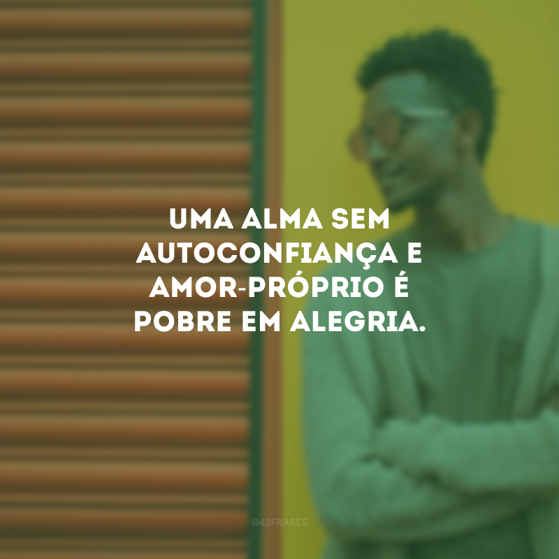 Uma alma sem autoconfiança e amor-próprio é pobre em alegria.