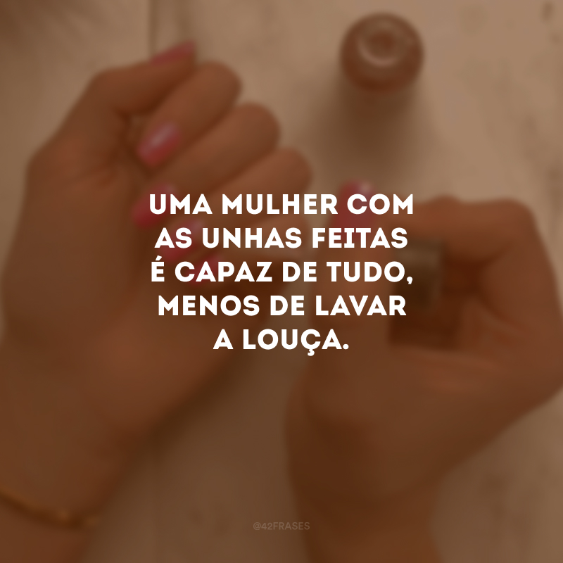 Uma mulher com as unhas feitas é capaz de tudo, menos de lavar a louça.