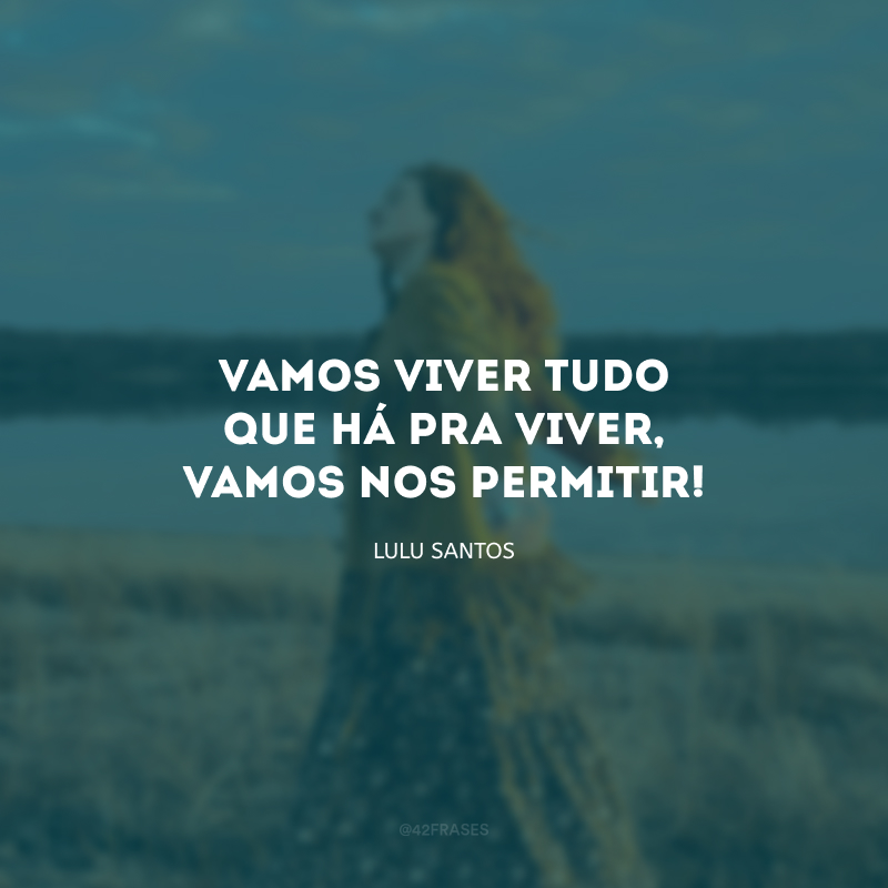 Vamos viver tudo que há pra viver, vamos nos permitir!