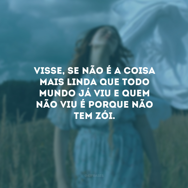 Visse, se não é a coisa mais linda que todo mundo já viu e quem não viu é porque não tem zói.