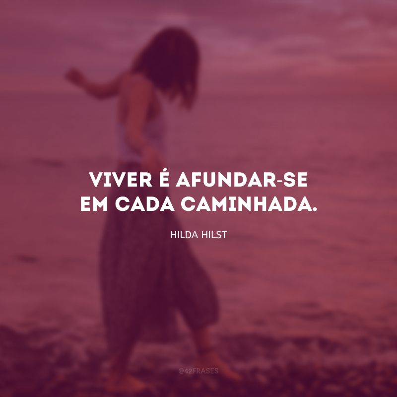 Viver é afundar-se em cada caminhada.