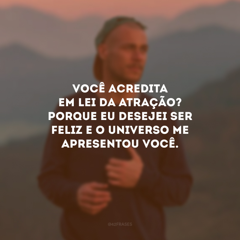 Você acredita em lei da atração? Porque eu desejei ser feliz e o universo me apresentou você.