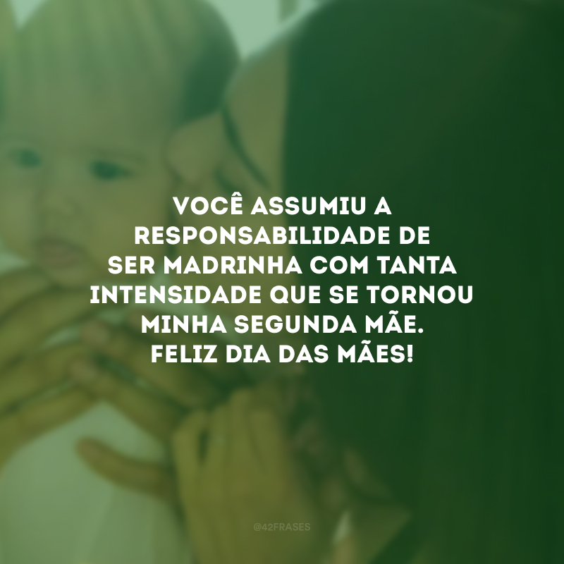 Você assumiu a responsabilidade de ser madrinha com tanta intensidade que se tornou minha segunda mãe. Feliz Dia das Mães!