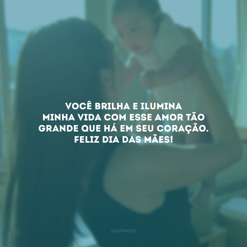 Você brilha e ilumina minha vida com esse amor tão  grande que há em seu coração. Feliz Dia das Mães!