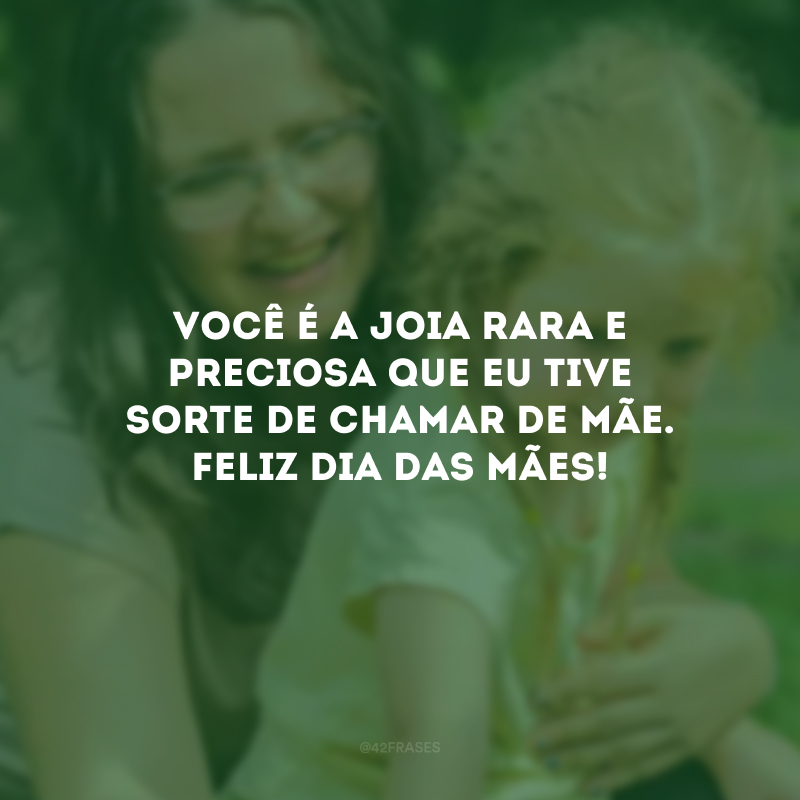 Você é a joia rara e preciosa que eu tive sorte de chamar de mãe. Feliz Dia das Mães!