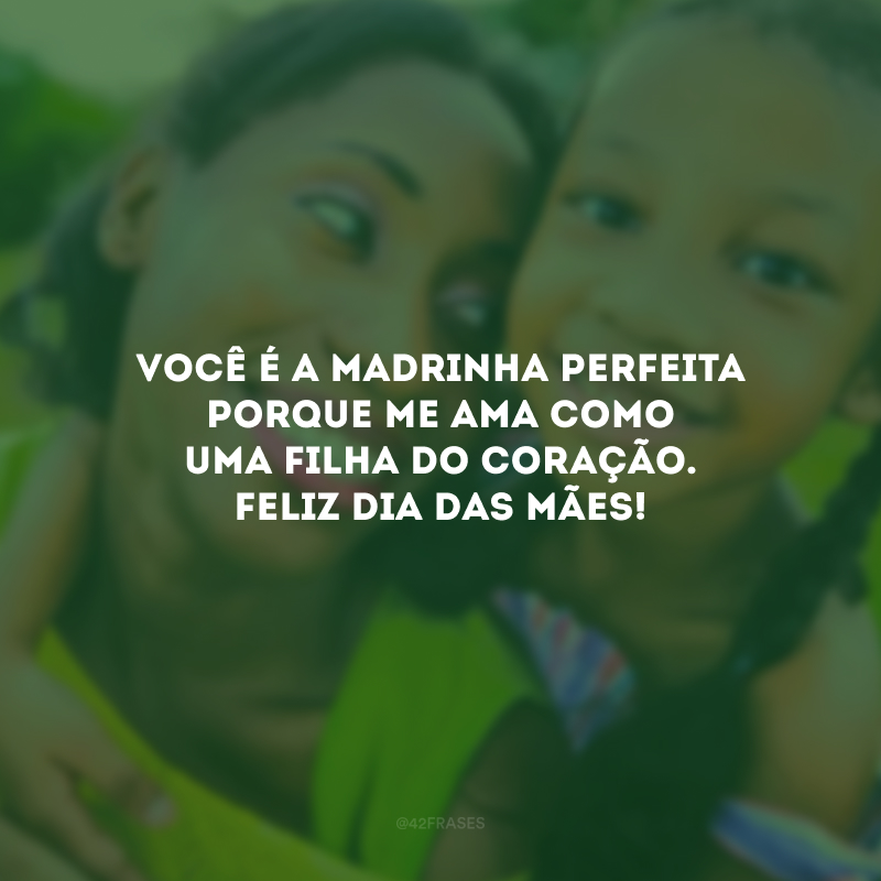 Você é a madrinha perfeita porque me ama como uma filha do coração. Feliz Dia das Mães!