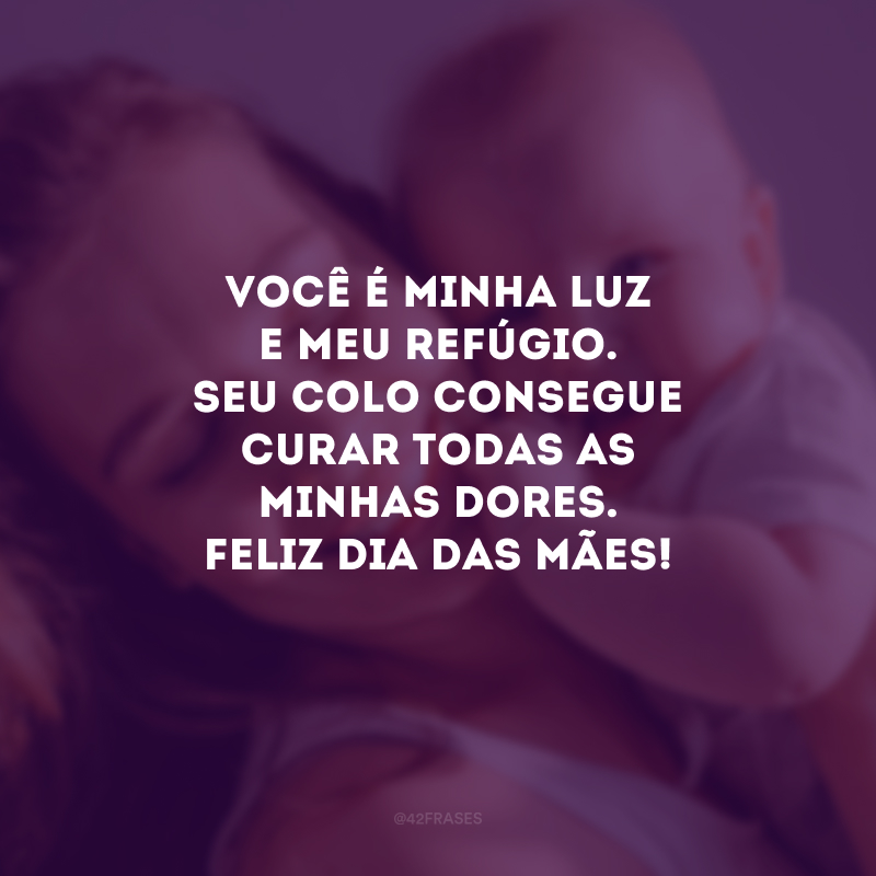 Você é minha luz e meu refúgio. Seu colo consegue curar todas as minhas dores. Feliz Dia das Mães!