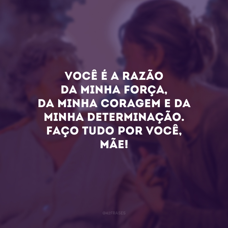 Você é a razão da minha força, da minha coragem e da minha determinação. Faço tudo por você, mãe!